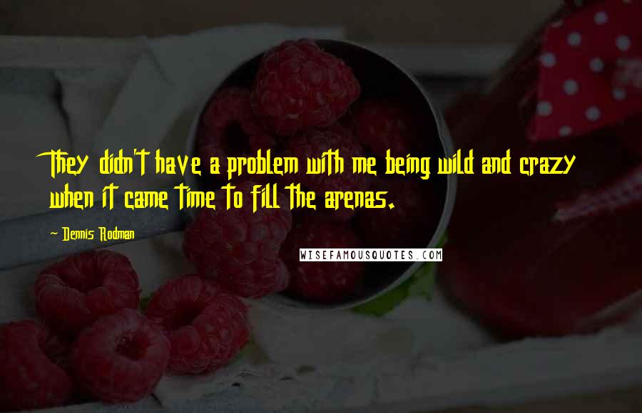 Dennis Rodman Quotes: They didn't have a problem with me being wild and crazy when it came time to fill the arenas.