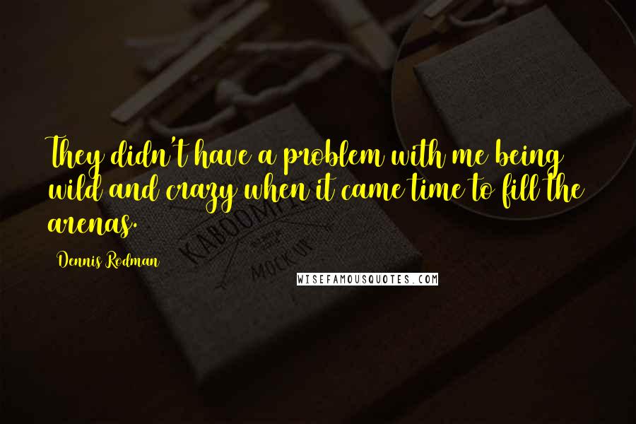 Dennis Rodman Quotes: They didn't have a problem with me being wild and crazy when it came time to fill the arenas.