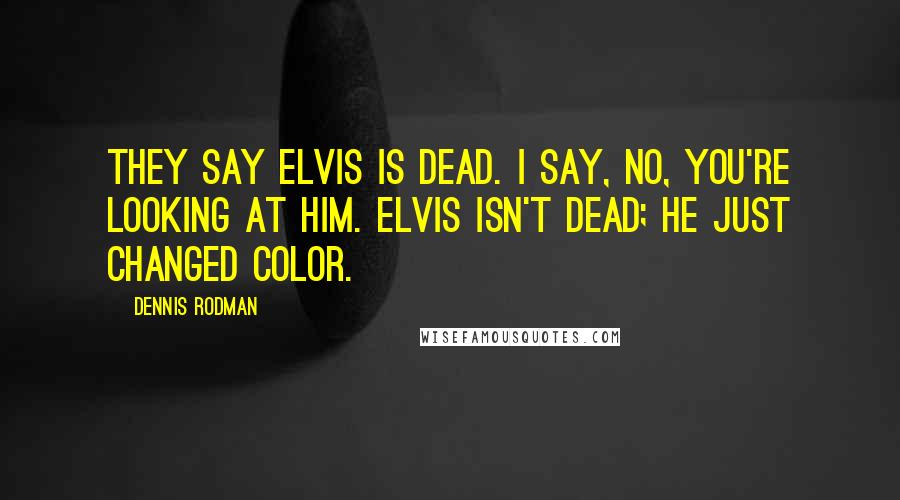Dennis Rodman Quotes: They say Elvis is dead. I say, no, you're looking at him. Elvis isn't dead; he just changed color.