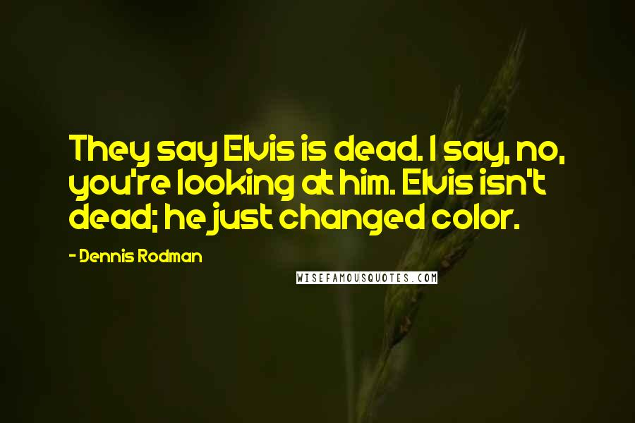 Dennis Rodman Quotes: They say Elvis is dead. I say, no, you're looking at him. Elvis isn't dead; he just changed color.