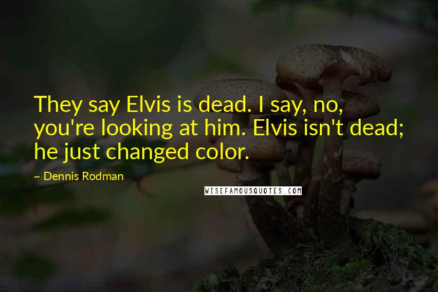Dennis Rodman Quotes: They say Elvis is dead. I say, no, you're looking at him. Elvis isn't dead; he just changed color.