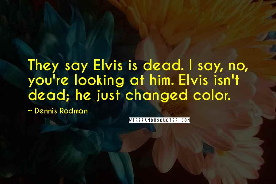 Dennis Rodman Quotes: They say Elvis is dead. I say, no, you're looking at him. Elvis isn't dead; he just changed color.