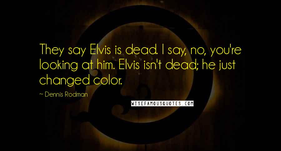 Dennis Rodman Quotes: They say Elvis is dead. I say, no, you're looking at him. Elvis isn't dead; he just changed color.