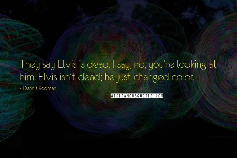 Dennis Rodman Quotes: They say Elvis is dead. I say, no, you're looking at him. Elvis isn't dead; he just changed color.