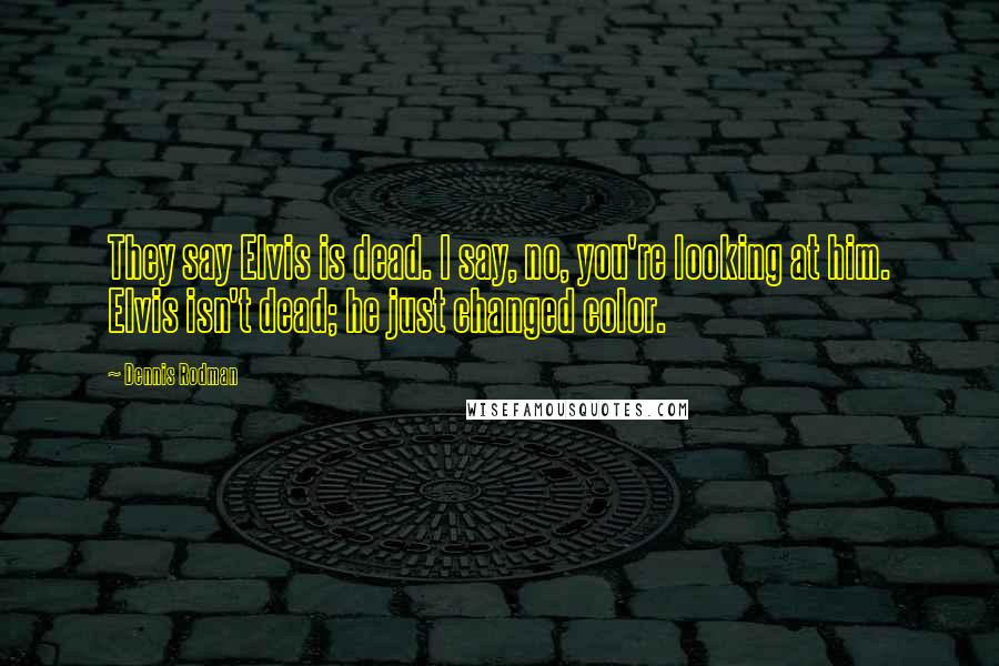 Dennis Rodman Quotes: They say Elvis is dead. I say, no, you're looking at him. Elvis isn't dead; he just changed color.