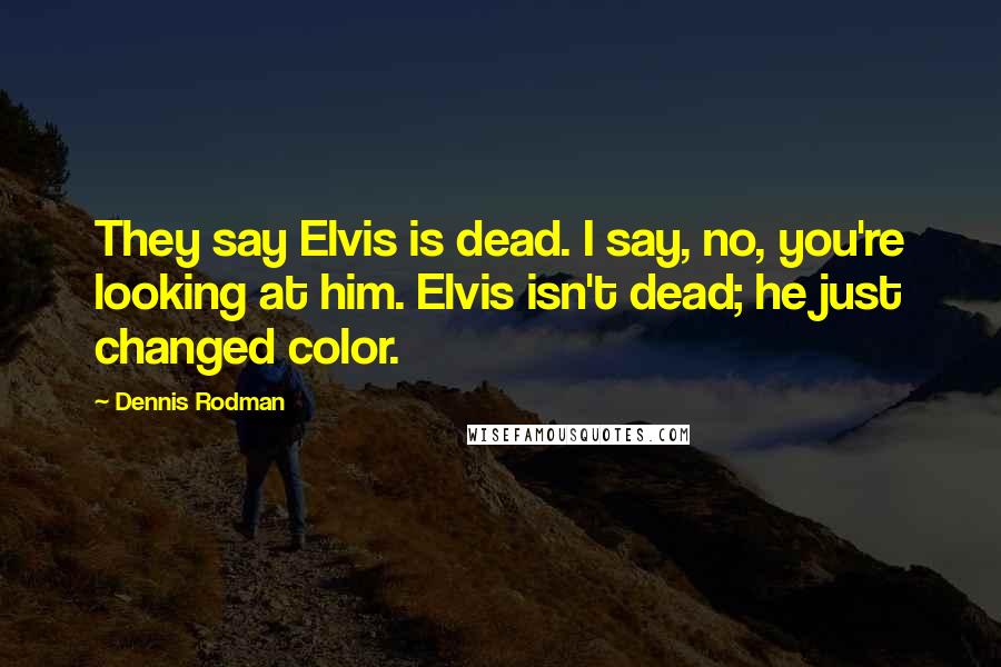 Dennis Rodman Quotes: They say Elvis is dead. I say, no, you're looking at him. Elvis isn't dead; he just changed color.