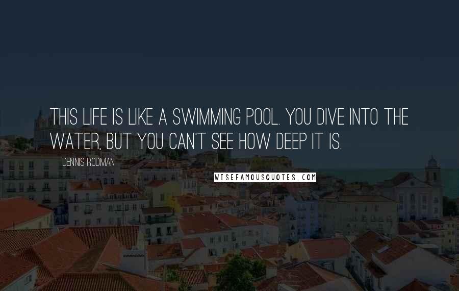 Dennis Rodman Quotes: This life is like a swimming pool. You dive into the water, but you can't see how deep it is.