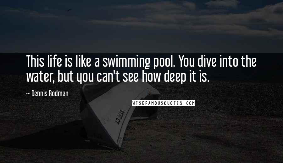 Dennis Rodman Quotes: This life is like a swimming pool. You dive into the water, but you can't see how deep it is.