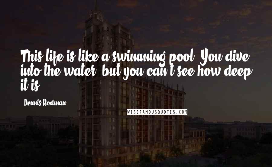 Dennis Rodman Quotes: This life is like a swimming pool. You dive into the water, but you can't see how deep it is.