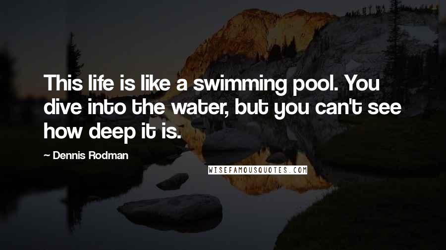 Dennis Rodman Quotes: This life is like a swimming pool. You dive into the water, but you can't see how deep it is.