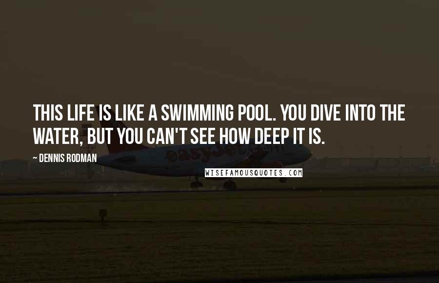 Dennis Rodman Quotes: This life is like a swimming pool. You dive into the water, but you can't see how deep it is.