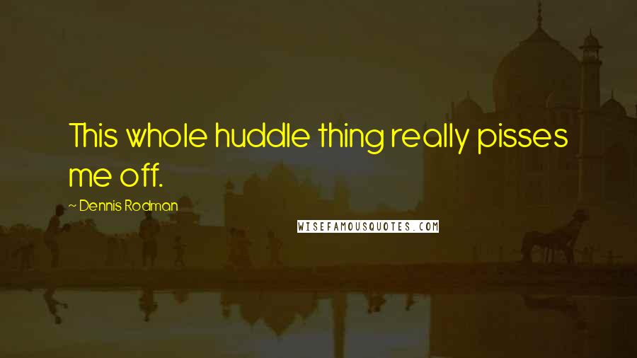 Dennis Rodman Quotes: This whole huddle thing really pisses me off.