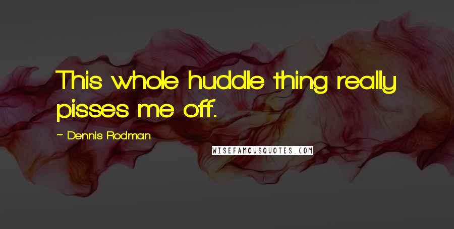 Dennis Rodman Quotes: This whole huddle thing really pisses me off.