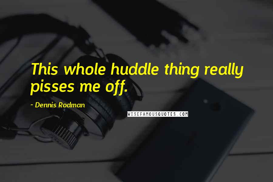 Dennis Rodman Quotes: This whole huddle thing really pisses me off.