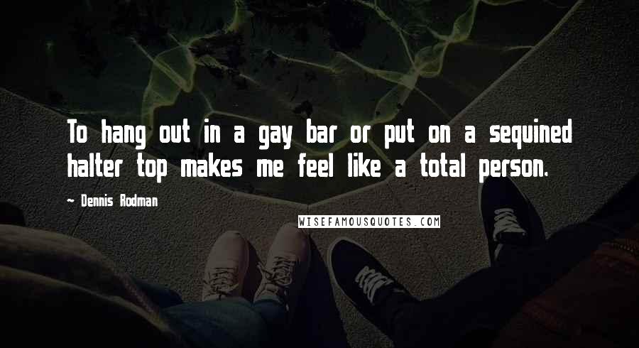 Dennis Rodman Quotes: To hang out in a gay bar or put on a sequined halter top makes me feel like a total person.