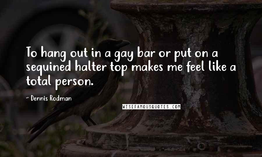 Dennis Rodman Quotes: To hang out in a gay bar or put on a sequined halter top makes me feel like a total person.