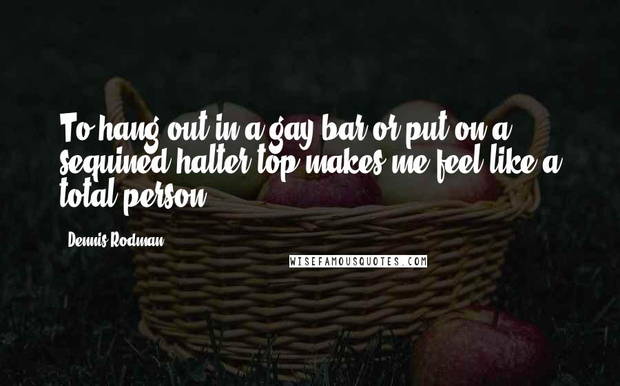 Dennis Rodman Quotes: To hang out in a gay bar or put on a sequined halter top makes me feel like a total person.
