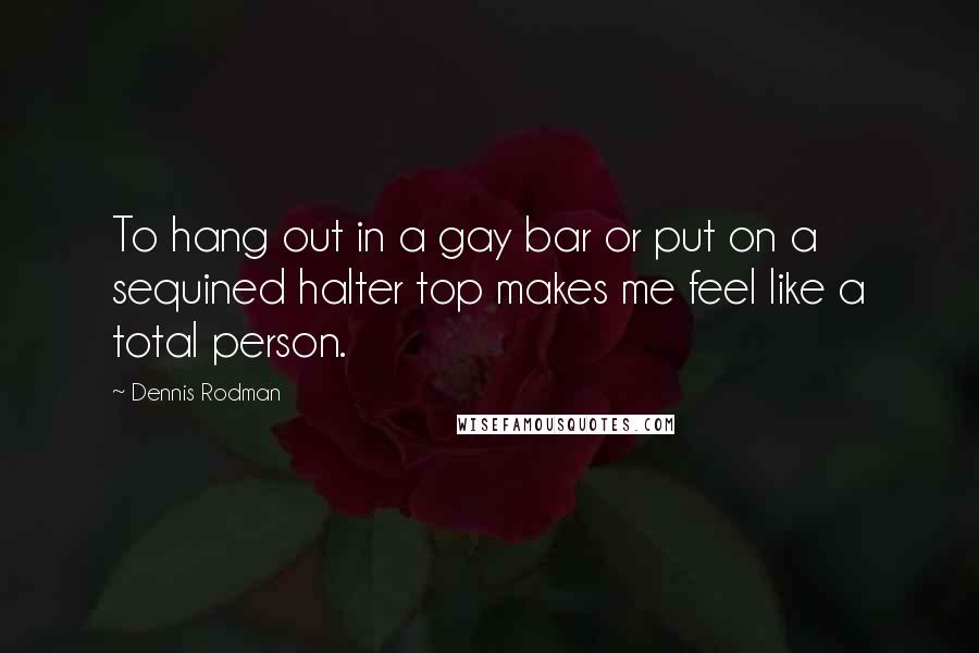 Dennis Rodman Quotes: To hang out in a gay bar or put on a sequined halter top makes me feel like a total person.