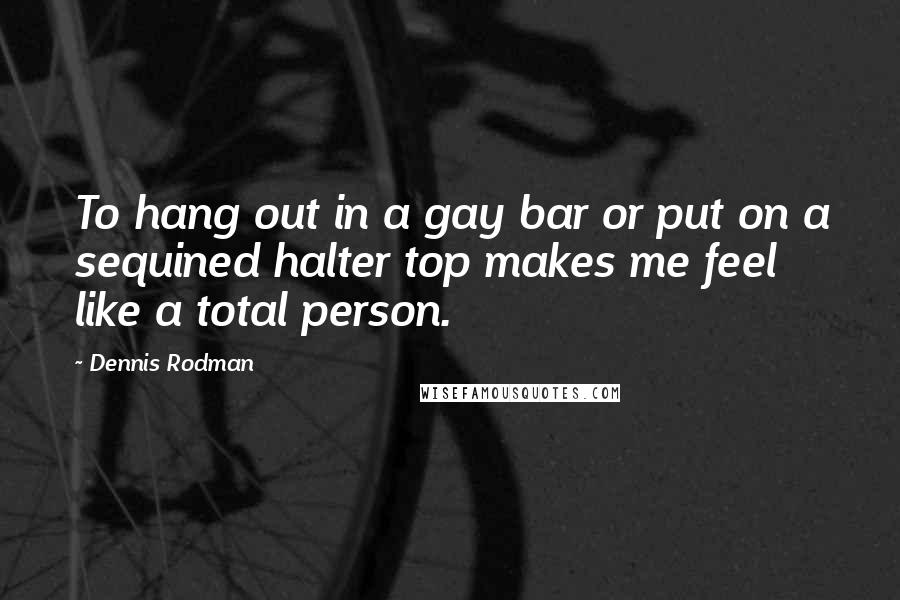 Dennis Rodman Quotes: To hang out in a gay bar or put on a sequined halter top makes me feel like a total person.