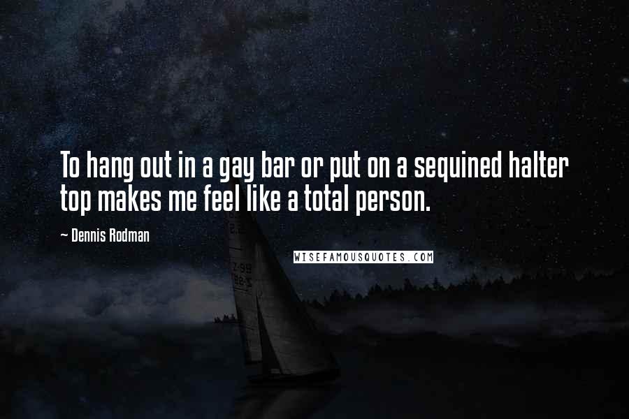 Dennis Rodman Quotes: To hang out in a gay bar or put on a sequined halter top makes me feel like a total person.