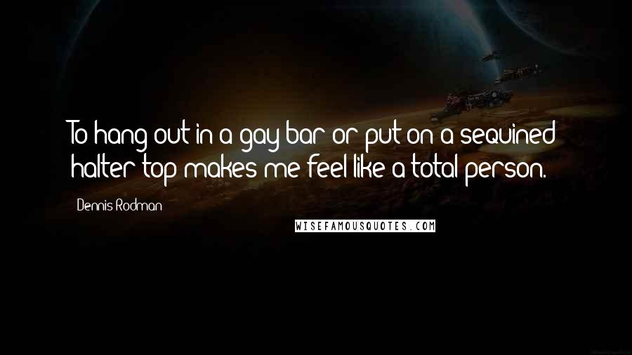 Dennis Rodman Quotes: To hang out in a gay bar or put on a sequined halter top makes me feel like a total person.