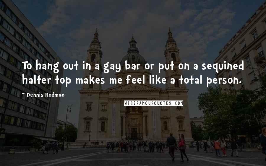 Dennis Rodman Quotes: To hang out in a gay bar or put on a sequined halter top makes me feel like a total person.