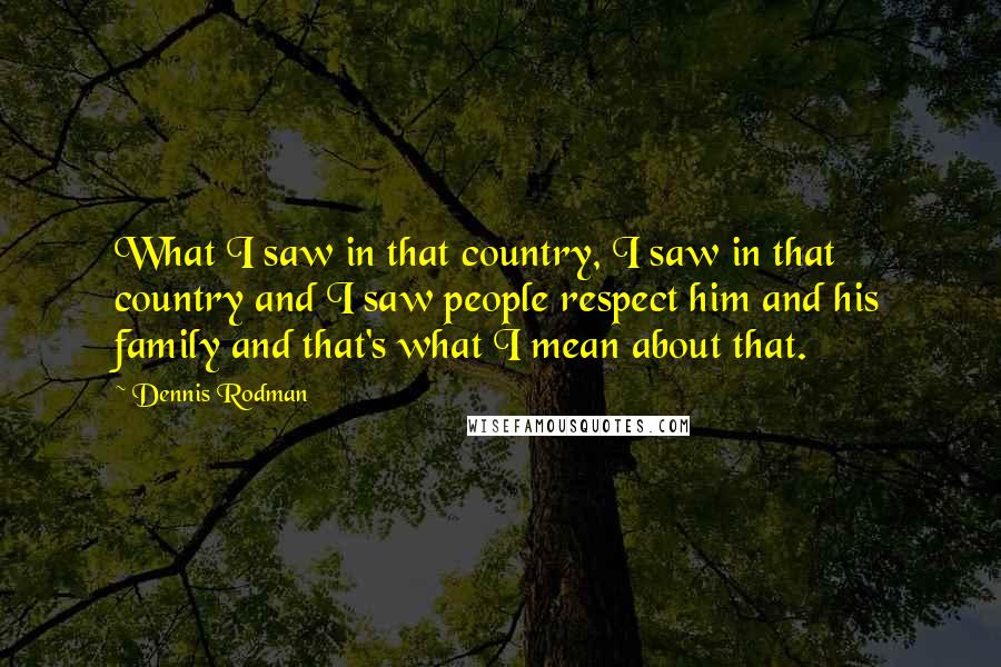 Dennis Rodman Quotes: What I saw in that country, I saw in that country and I saw people respect him and his family and that's what I mean about that.