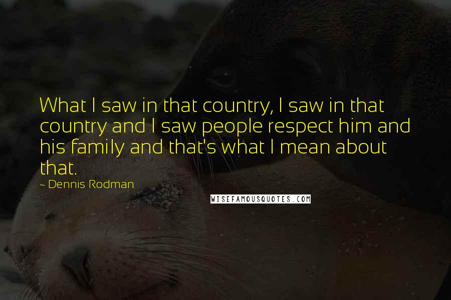 Dennis Rodman Quotes: What I saw in that country, I saw in that country and I saw people respect him and his family and that's what I mean about that.