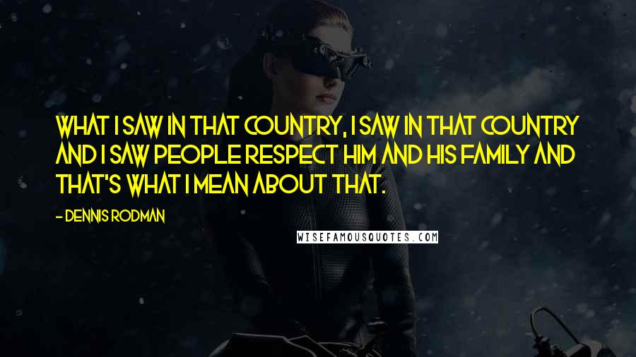 Dennis Rodman Quotes: What I saw in that country, I saw in that country and I saw people respect him and his family and that's what I mean about that.