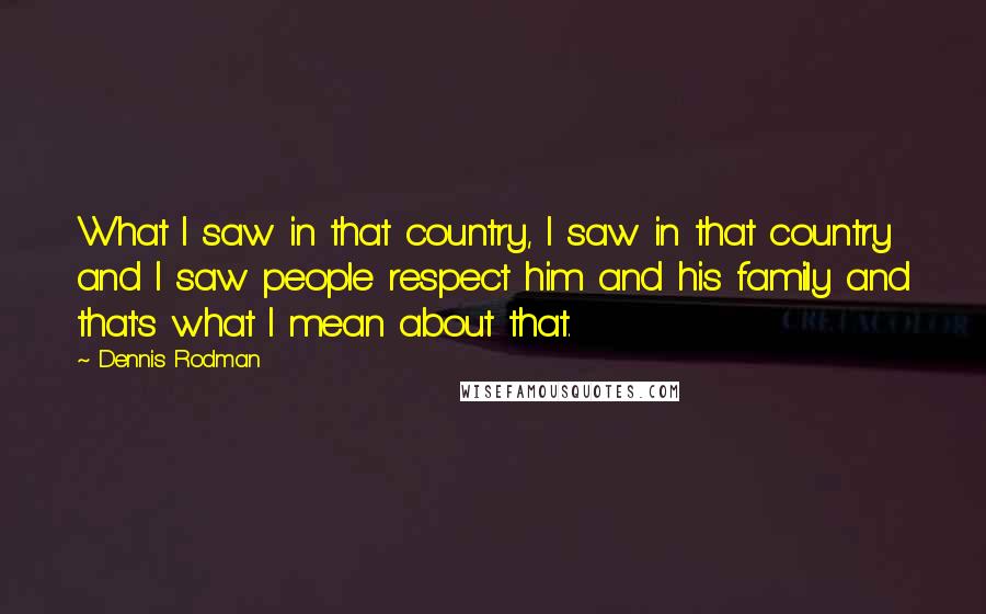 Dennis Rodman Quotes: What I saw in that country, I saw in that country and I saw people respect him and his family and that's what I mean about that.