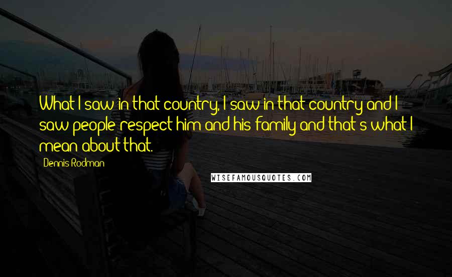 Dennis Rodman Quotes: What I saw in that country, I saw in that country and I saw people respect him and his family and that's what I mean about that.