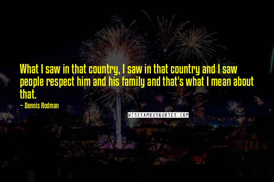 Dennis Rodman Quotes: What I saw in that country, I saw in that country and I saw people respect him and his family and that's what I mean about that.