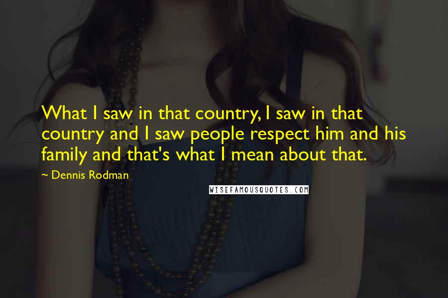 Dennis Rodman Quotes: What I saw in that country, I saw in that country and I saw people respect him and his family and that's what I mean about that.