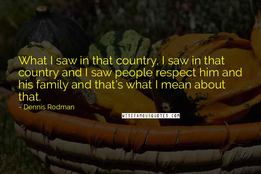 Dennis Rodman Quotes: What I saw in that country, I saw in that country and I saw people respect him and his family and that's what I mean about that.