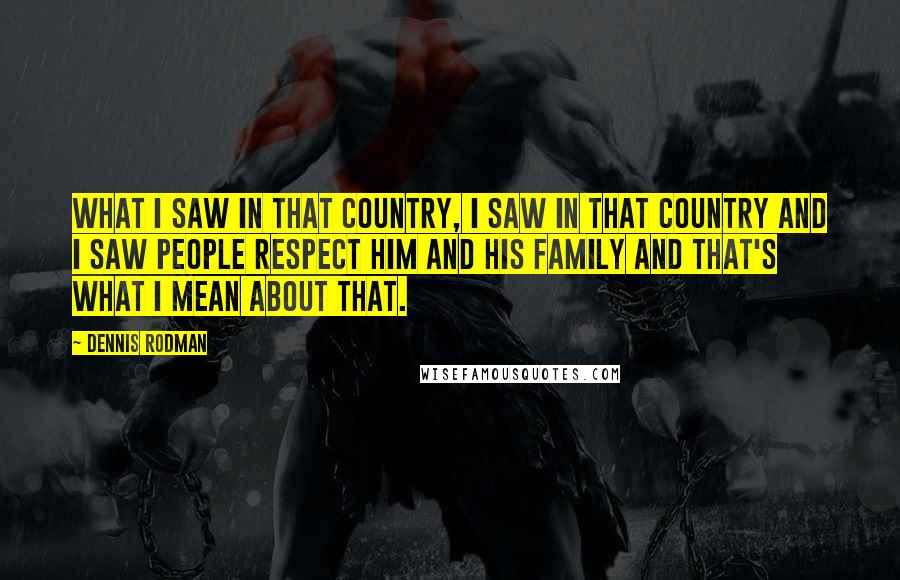 Dennis Rodman Quotes: What I saw in that country, I saw in that country and I saw people respect him and his family and that's what I mean about that.