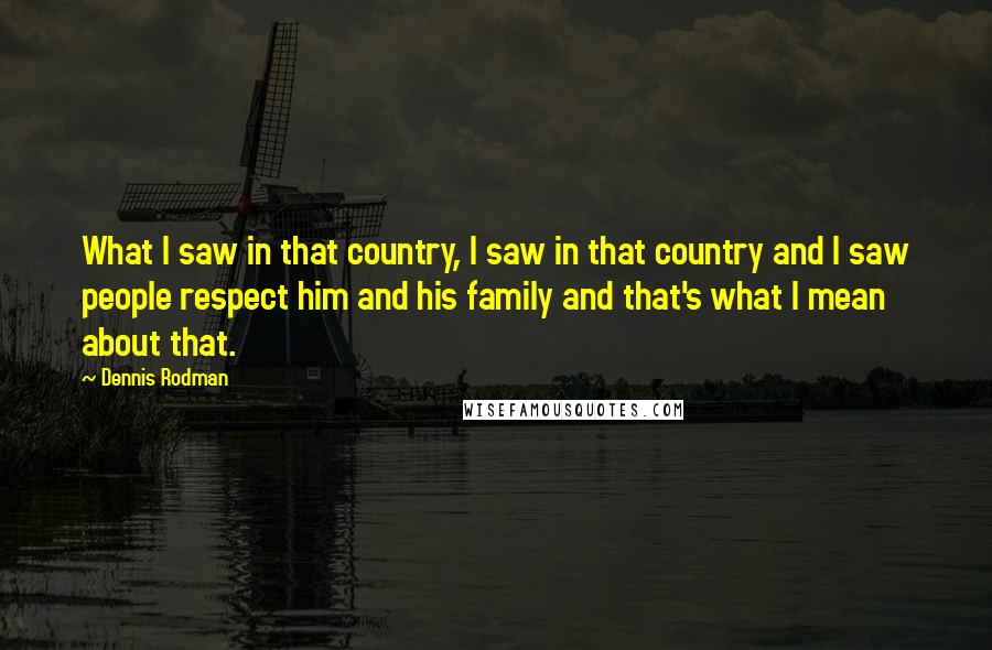 Dennis Rodman Quotes: What I saw in that country, I saw in that country and I saw people respect him and his family and that's what I mean about that.