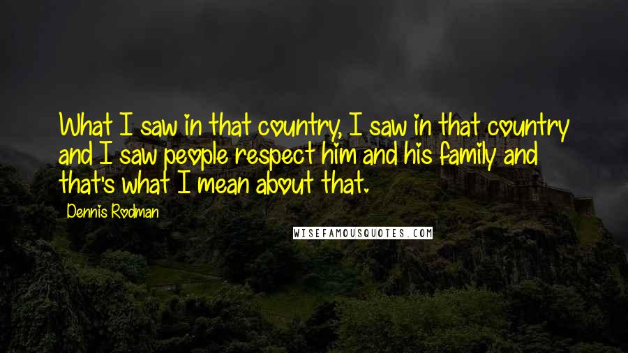 Dennis Rodman Quotes: What I saw in that country, I saw in that country and I saw people respect him and his family and that's what I mean about that.