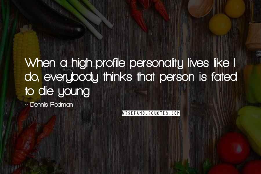 Dennis Rodman Quotes: When a high-profile personality lives like I do, everybody thinks that person is fated to die young.