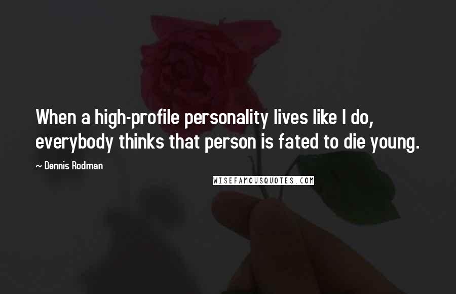 Dennis Rodman Quotes: When a high-profile personality lives like I do, everybody thinks that person is fated to die young.