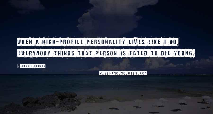 Dennis Rodman Quotes: When a high-profile personality lives like I do, everybody thinks that person is fated to die young.