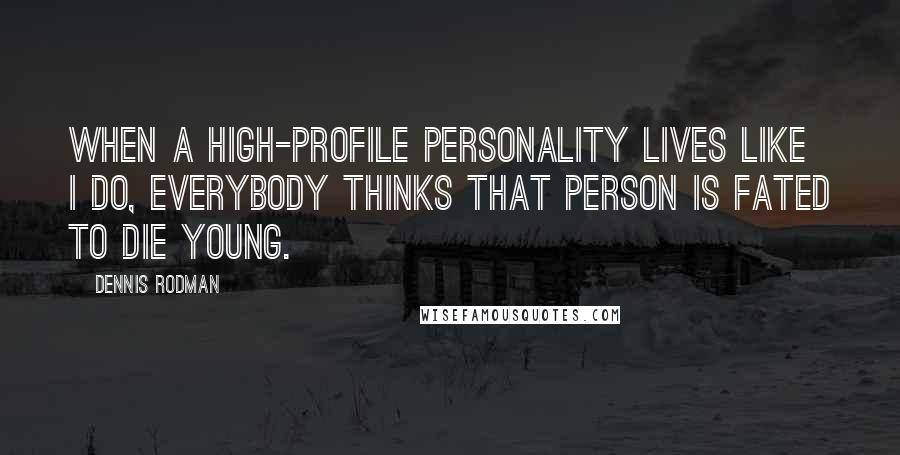 Dennis Rodman Quotes: When a high-profile personality lives like I do, everybody thinks that person is fated to die young.