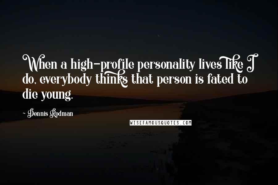 Dennis Rodman Quotes: When a high-profile personality lives like I do, everybody thinks that person is fated to die young.
