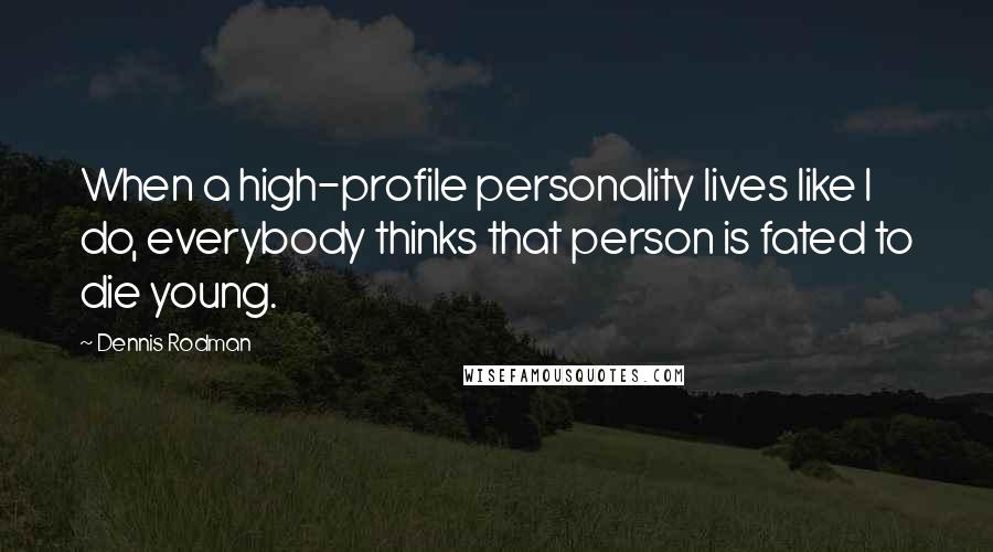 Dennis Rodman Quotes: When a high-profile personality lives like I do, everybody thinks that person is fated to die young.