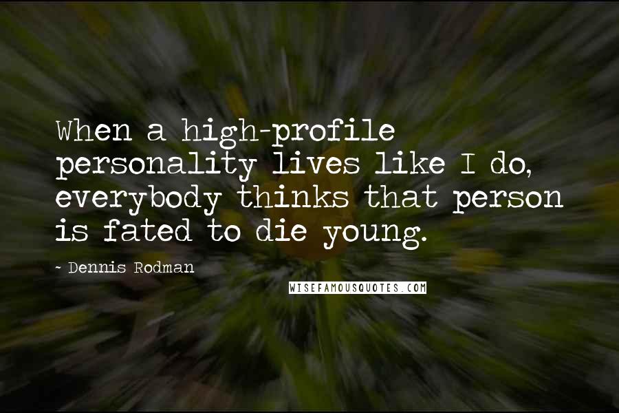 Dennis Rodman Quotes: When a high-profile personality lives like I do, everybody thinks that person is fated to die young.