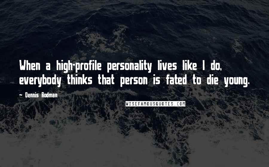 Dennis Rodman Quotes: When a high-profile personality lives like I do, everybody thinks that person is fated to die young.