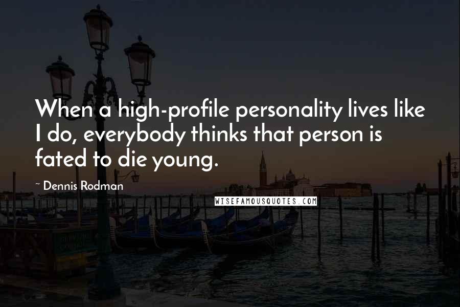 Dennis Rodman Quotes: When a high-profile personality lives like I do, everybody thinks that person is fated to die young.