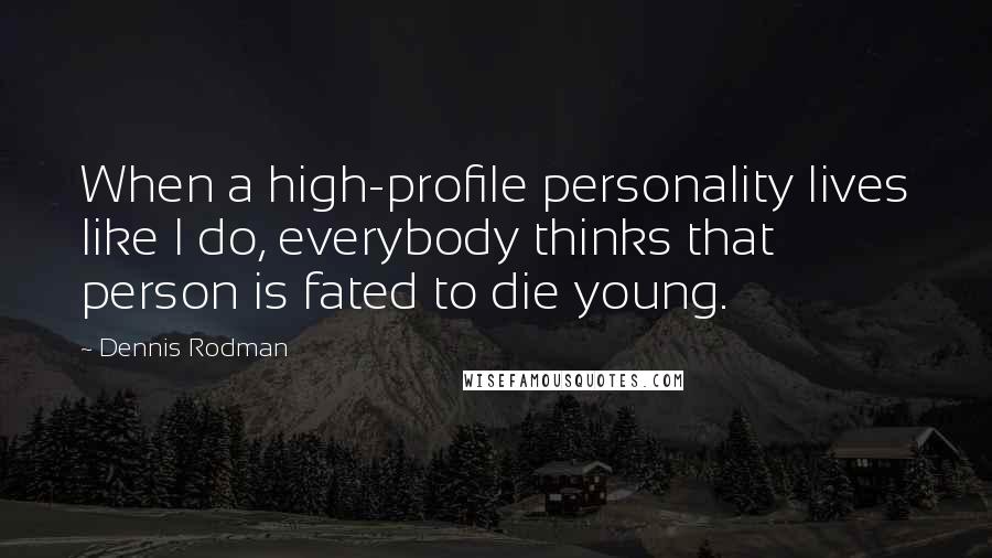 Dennis Rodman Quotes: When a high-profile personality lives like I do, everybody thinks that person is fated to die young.
