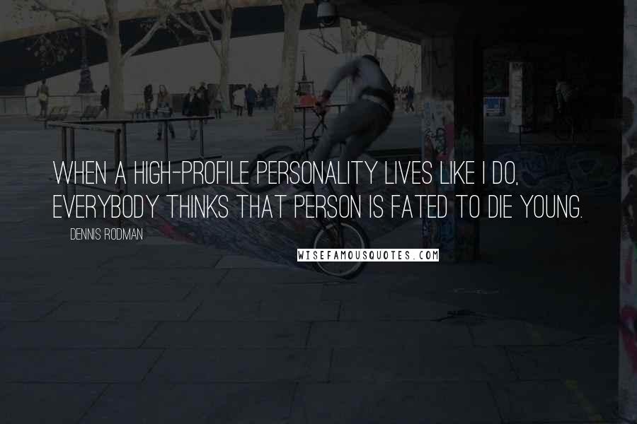 Dennis Rodman Quotes: When a high-profile personality lives like I do, everybody thinks that person is fated to die young.