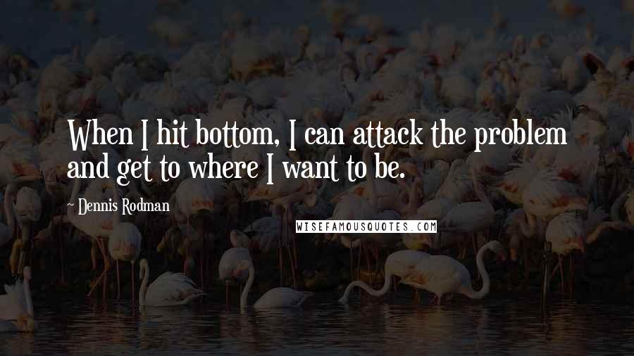 Dennis Rodman Quotes: When I hit bottom, I can attack the problem and get to where I want to be.
