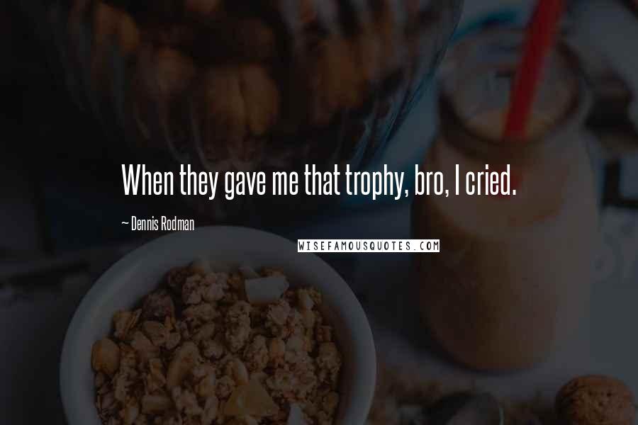 Dennis Rodman Quotes: When they gave me that trophy, bro, I cried.